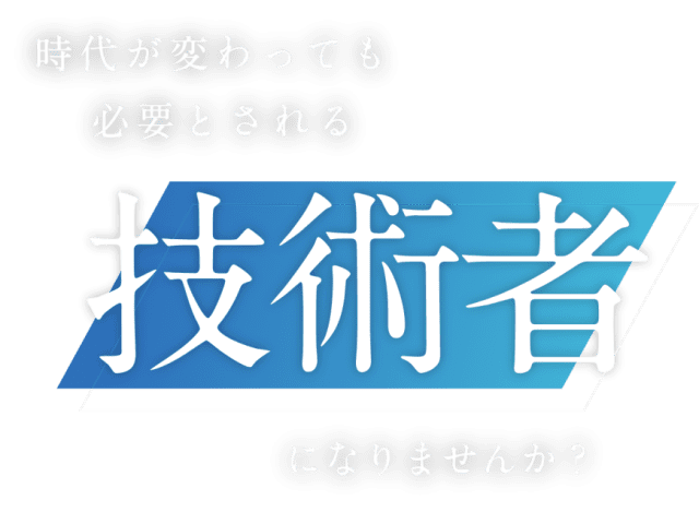 時代が変わっても必要とされる「技術者」になりませんか？